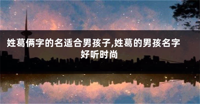 姓葛俩字的名适合男孩子,姓葛的男孩名字好听时尚