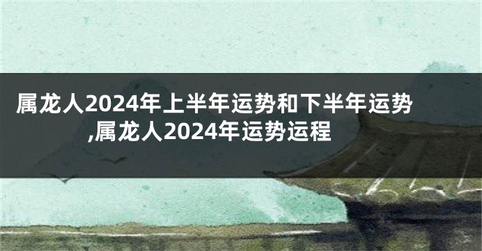 属龙人2024年上半年运势和下半年运势,属龙人2024年运势运程
