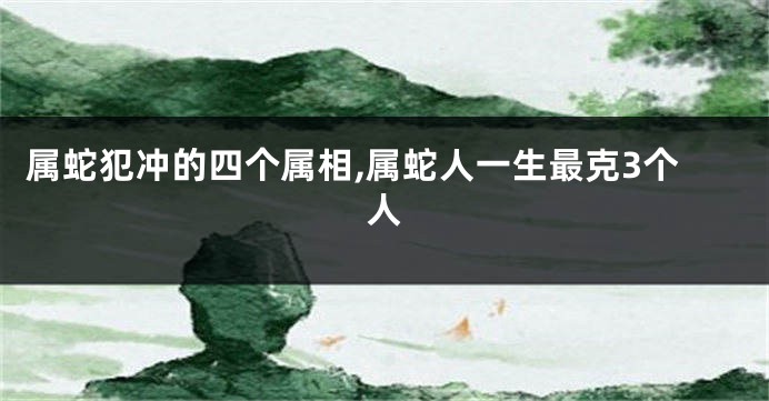 属蛇犯冲的四个属相,属蛇人一生最克3个人