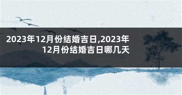 2023年12月份结婚吉日,2023年12月份结婚吉日哪几天