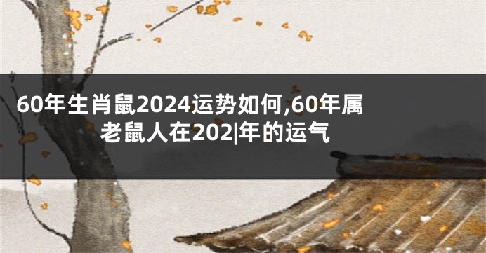 60年生肖鼠2024运势如何,60年属老鼠人在202|年的运气
