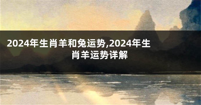 2024年生肖羊和兔运势,2024年生肖羊运势详解
