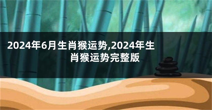 2024年6月生肖猴运势,2024年生肖猴运势完整版