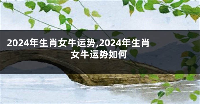 2024年生肖女牛运势,2024年生肖女牛运势如何