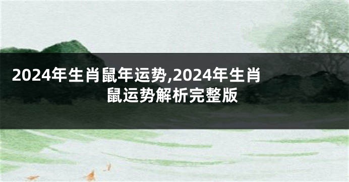 2024年生肖鼠年运势,2024年生肖鼠运势解析完整版