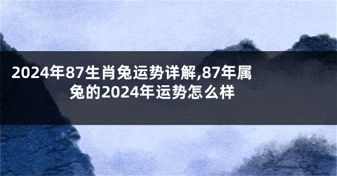 2024年87生肖兔运势详解,87年属兔的2024年运势怎么样
