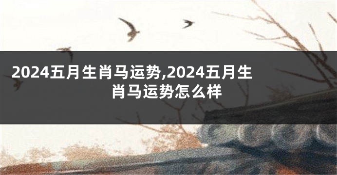 2024五月生肖马运势,2024五月生肖马运势怎么样