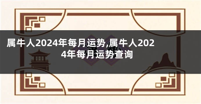 属牛人2024年每月运势,属牛人2024年每月运势查询