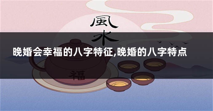 晚婚会幸福的八字特征,晚婚的八字特点