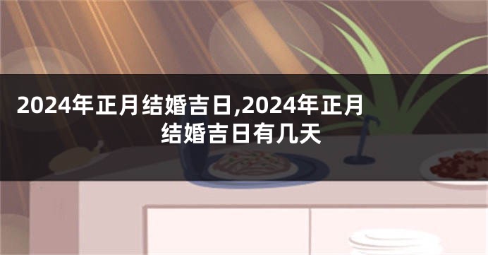 2024年正月结婚吉日,2024年正月结婚吉日有几天