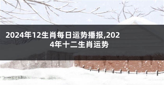2024年12生肖每日运势播报,2024年十二生肖运势