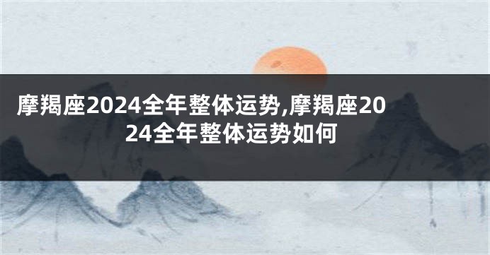 摩羯座2024全年整体运势,摩羯座2024全年整体运势如何