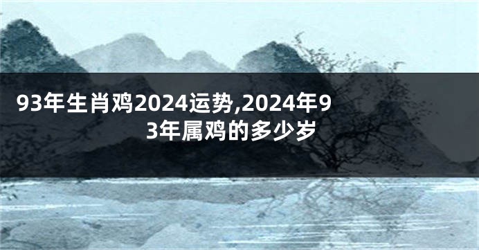 93年生肖鸡2024运势,2024年93年属鸡的多少岁