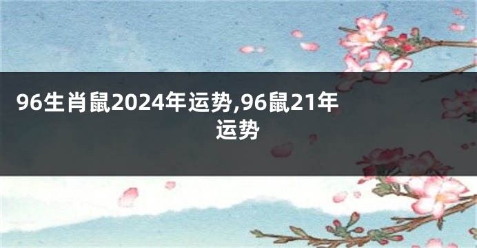96生肖鼠2024年运势,96鼠21年运势