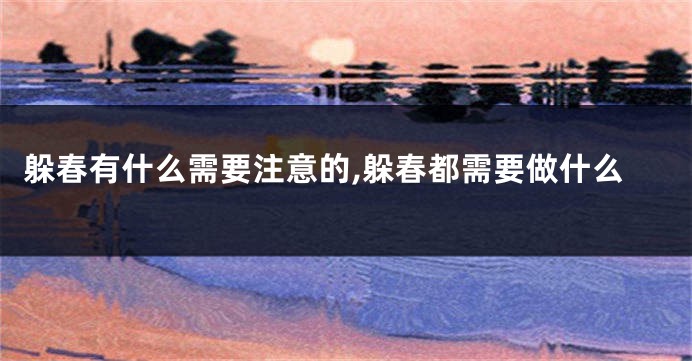 躲春有什么需要注意的,躲春都需要做什么