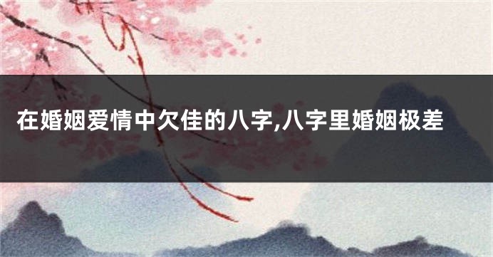 在婚姻爱情中欠佳的八字,八字里婚姻极差