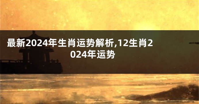 最新2024年生肖运势解析,12生肖2024年运势