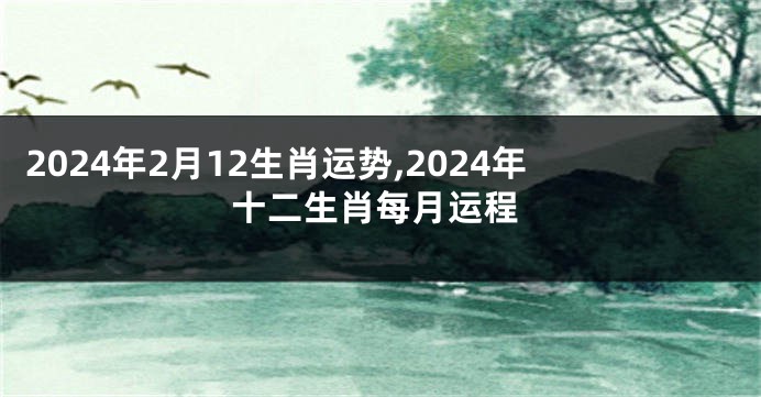 2024年2月12生肖运势,2024年十二生肖每月运程