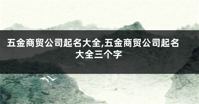 五金商贸公司起名大全,五金商贸公司起名大全三个字