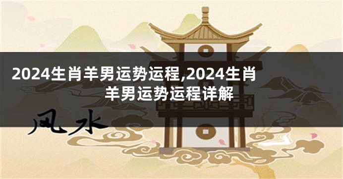 2024生肖羊男运势运程,2024生肖羊男运势运程详解
