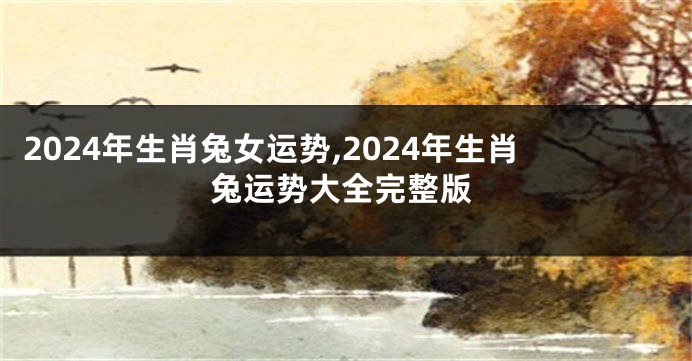 2024年生肖兔女运势,2024年生肖兔运势大全完整版