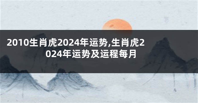2010生肖虎2024年运势,生肖虎2024年运势及运程每月