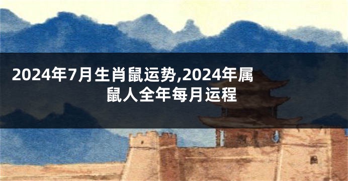 2024年7月生肖鼠运势,2024年属鼠人全年每月运程