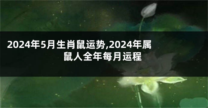 2024年5月生肖鼠运势,2024年属鼠人全年每月运程