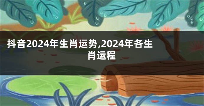 抖音2024年生肖运势,2024年各生肖运程