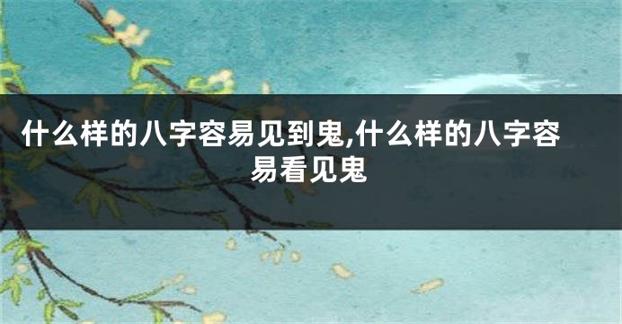 什么样的八字容易见到鬼,什么样的八字容易看见鬼