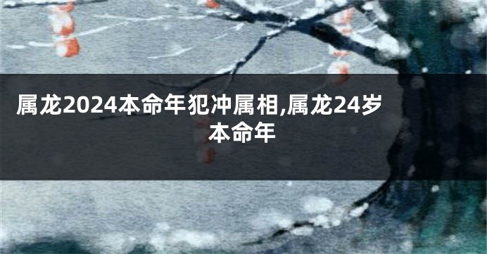 属龙2024本命年犯冲属相,属龙24岁本命年