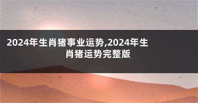 2024年生肖猪事业运势,2024年生肖猪运势完整版