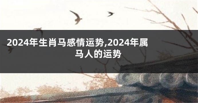 2024年生肖马感情运势,2024年属马人的运势