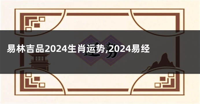 易林吉品2024生肖运势,2024易经