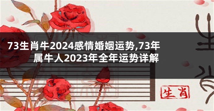 73生肖牛2024感情婚姻运势,73年属牛人2023年全年运势详解