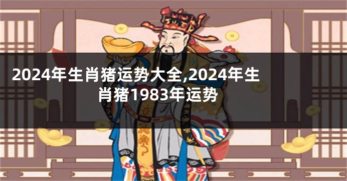 2024年生肖猪运势大全,2024年生肖猪1983年运势