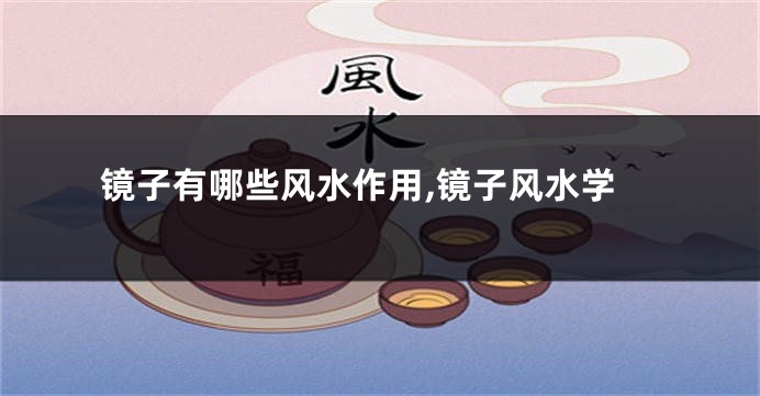 镜子有哪些风水作用,镜子风水学
