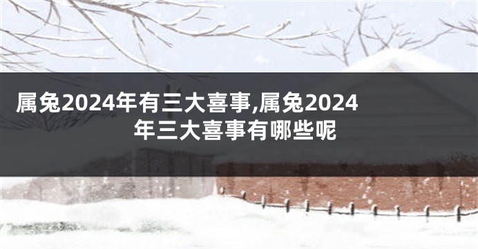 属兔2024年有三大喜事,属兔2024年三大喜事有哪些呢