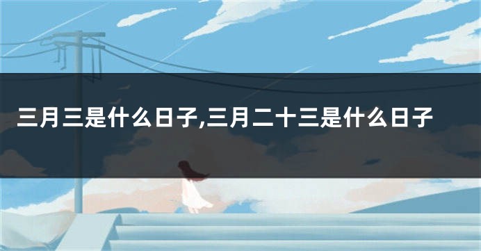 三月三是什么日子,三月二十三是什么日子
