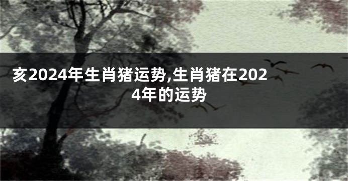 亥2024年生肖猪运势,生肖猪在2024年的运势