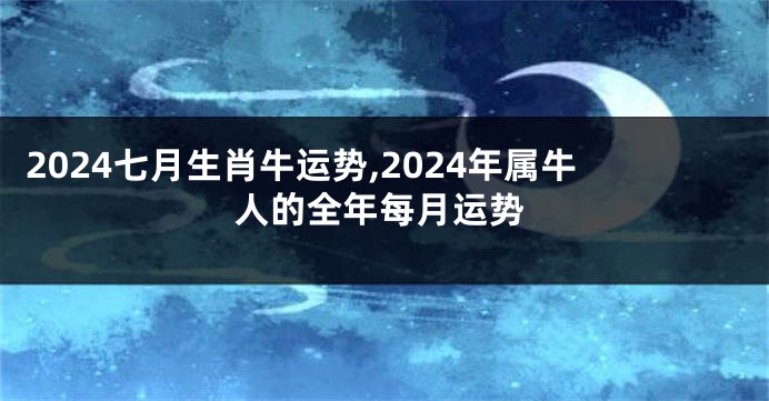 2024七月生肖牛运势,2024年属牛人的全年每月运势