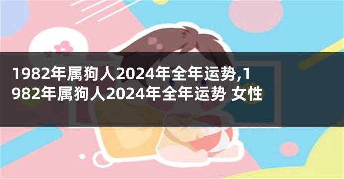 1982年属狗人2024年全年运势,1982年属狗人2024年全年运势 女性