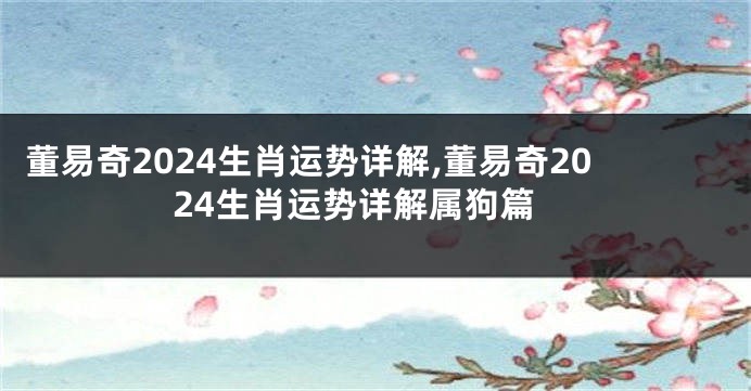 董易奇2024生肖运势详解,董易奇2024生肖运势详解属狗篇