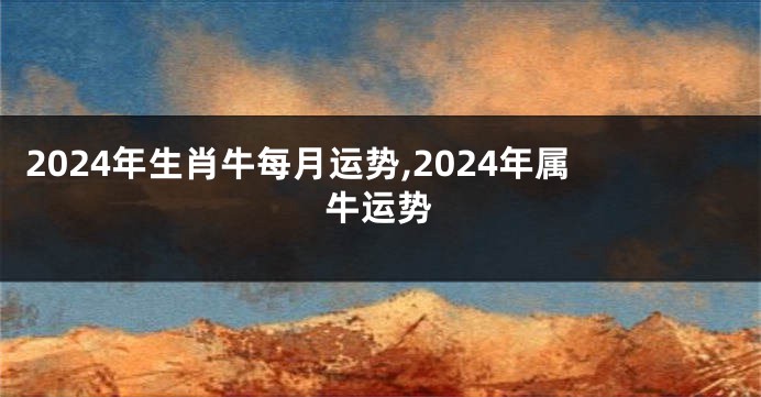 2024年生肖牛每月运势,2024年属牛运势