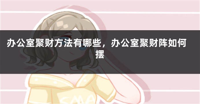 办公室聚财方法有哪些，办公室聚财阵如何摆