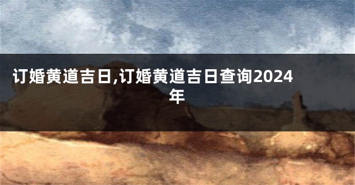 订婚黄道吉日,订婚黄道吉日查询2024年