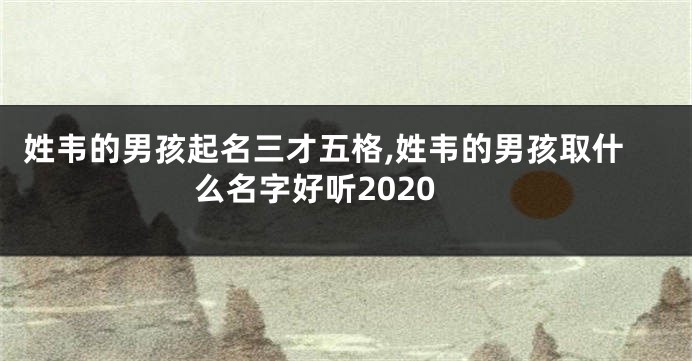 姓韦的男孩起名三才五格,姓韦的男孩取什么名字好听2020