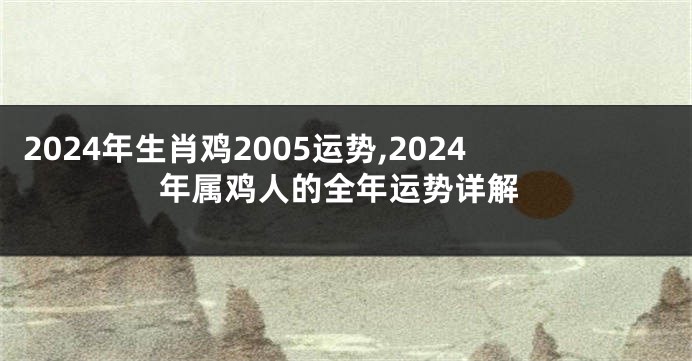 2024年生肖鸡2005运势,2024年属鸡人的全年运势详解