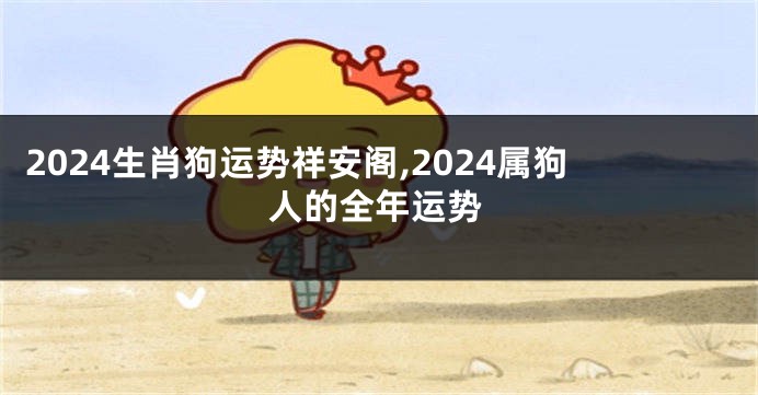 2024生肖狗运势祥安阁,2024属狗人的全年运势