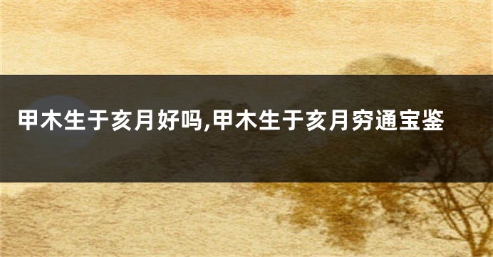 甲木生于亥月好吗,甲木生于亥月穷通宝鉴